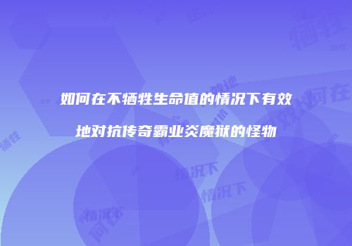 如何在不牺牲生命值的情况下有效地对抗传奇霸业炎魔狱的怪物