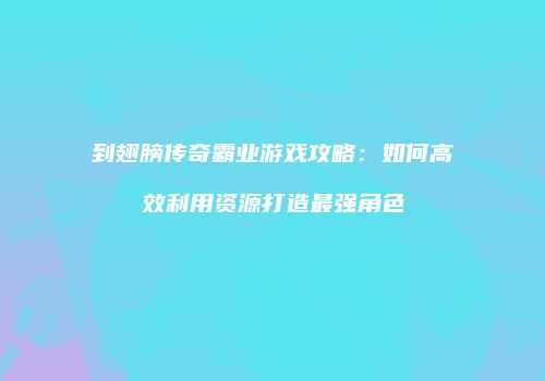 到翅膀传奇霸业游戏攻略：如何高效利用资源打造最强角色