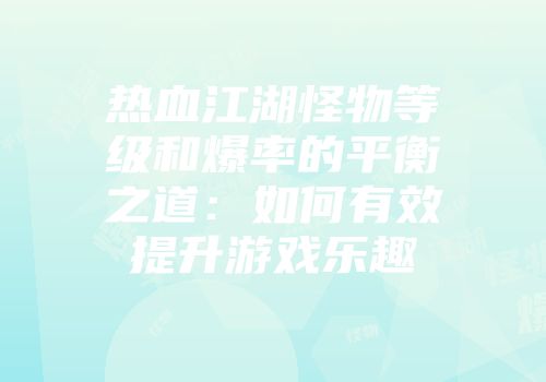 热血江湖怪物等级和爆率的平衡之道：如何有效提升游戏乐趣