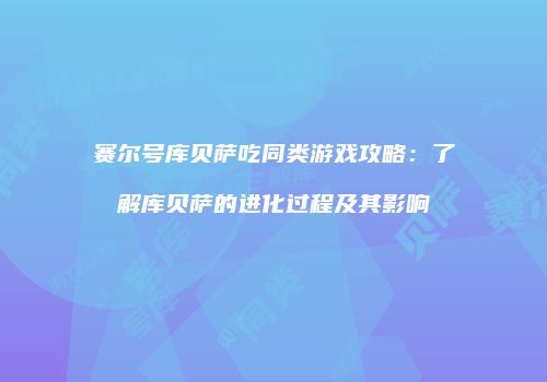 赛尔号库贝萨吃同类游戏攻略:了解库贝萨的进化过程及其影响