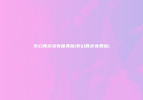 梦幻西游没有唯美版(梦幻西游免费版)