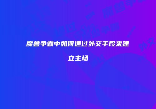 魔兽争霸中如何通过外交手段来建立主场
