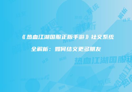 《热血江湖国服正版手游》社交系统全解析：如何结交更多朋友