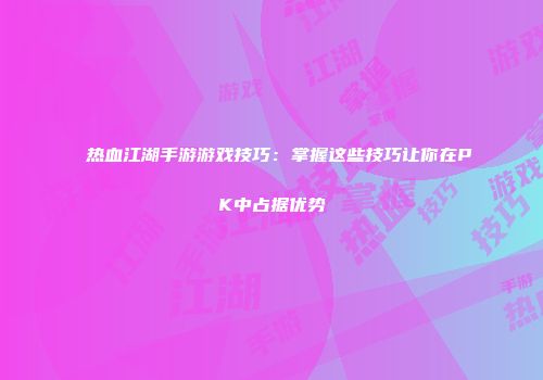 热血江湖手游游戏技巧：掌握这些技巧让你在PK中占据优势