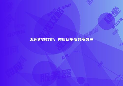 乱世游戏攻略：如何稳坐服务器前三