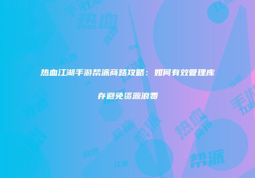 热血江湖手游帮派商路攻略:如何有效管理库存避免资源浪费
