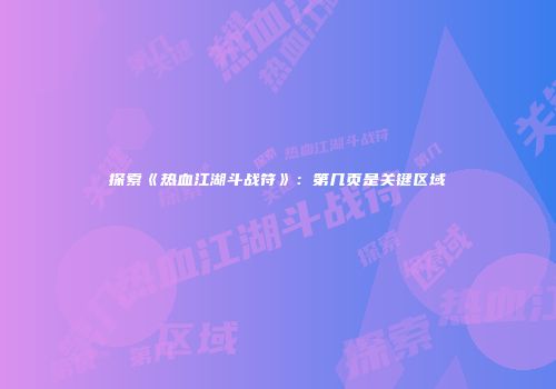 探索《热血江湖斗战符》：第几页是关键区域