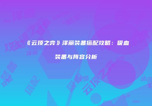 《云顶之弈》泽丽装备搭配攻略：吸血装备与阵容分析