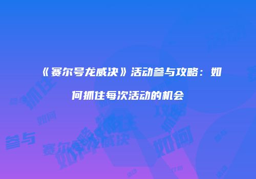 《赛尔号龙威决》活动参与攻略:如何抓住每次活动的机会