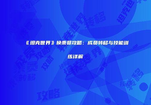 《坦克世界》换乘员攻略：成员转移与技能训练详解