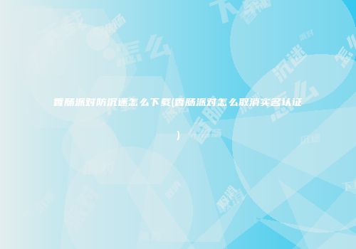 香肠派对防沉迷怎么下载(香肠派对怎么取消实名认证)
