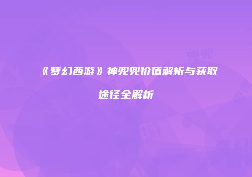 《梦幻西游》神兜兜价值解析与获取途径全解析