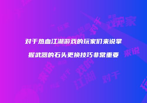 对于热血江湖游戏的玩家们来说掌握武器的石头更换技巧非常重要