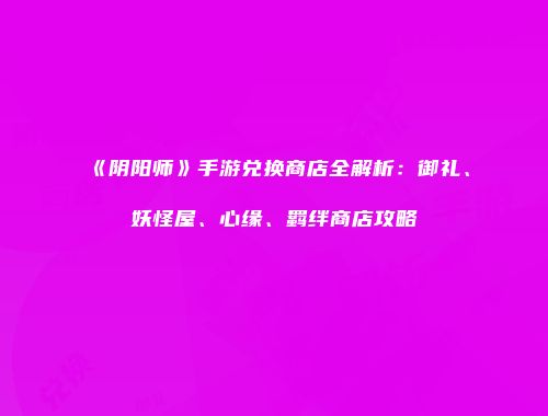 《阴阳师》手游兑换商店全解析：御礼、妖怪屋、心缘、羁绊商店攻略
