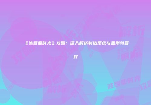 《波西亚时光》攻略：深入解析制造系统与盖斯特喜好