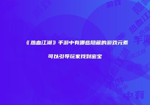 《热血江湖》手游中有哪些隐藏的游戏元素可以引导玩家找到密宝