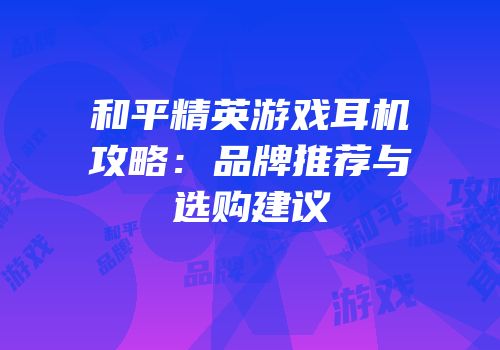 和平精英游戏耳机攻略：品牌推荐与选购建议