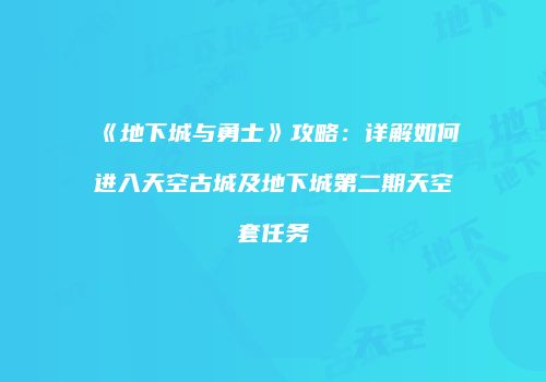 《地下城与勇士》攻略：详解如何进入天空古城及地下城第二期天空套任务