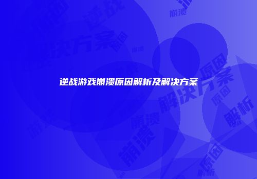 逆战游戏崩溃原因解析及解决方案