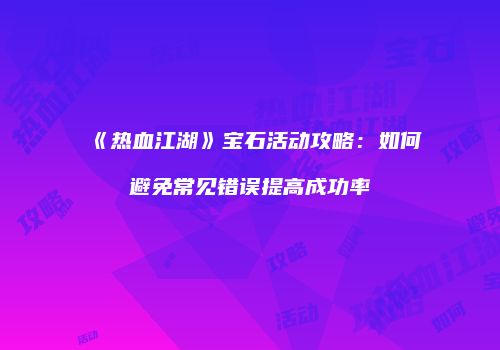 《热血江湖》宝石活动攻略：如何避免常见错误提高成功率