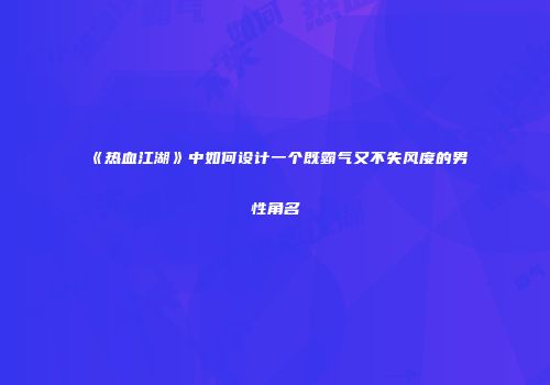 《热血江湖》中如何设计一个既霸气又不失风度的男性角名