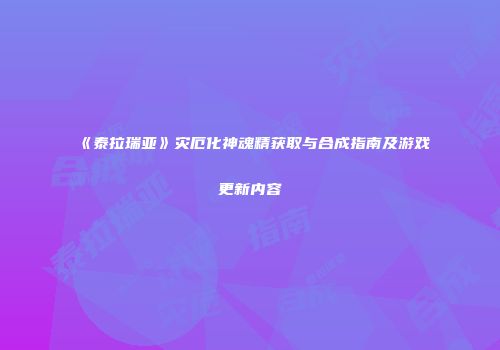 《泰拉瑞亚》灾厄化神魂精获取与合成指南及游戏更新内容