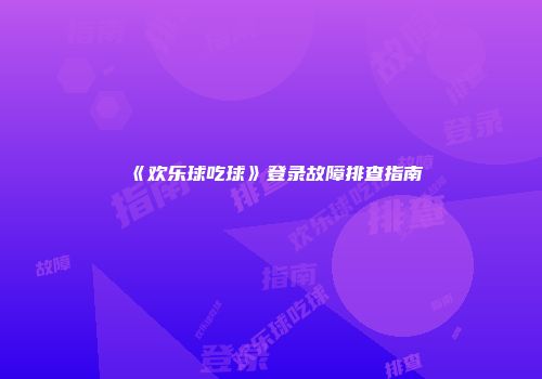 《欢乐球吃球》登录故障排查指南