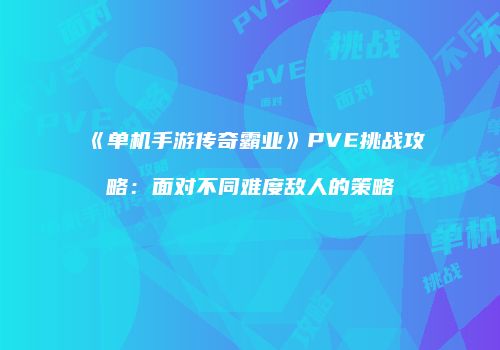 《单机手游传奇霸业》PVE挑战攻略：面对不同难度敌人的策略