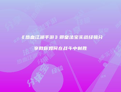 《热血江湖手游》邪皇法宝实战经验分享教你如何在战斗中制胜