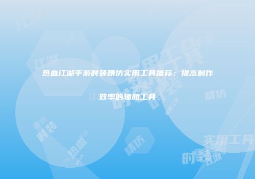 热血江湖手游时装精仿实用工具推荐：提高制作效率的辅助工具