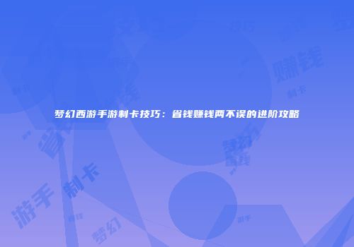 梦幻西游手游制卡技巧：省钱赚钱两不误的进阶攻略