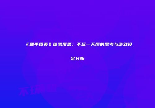 《和平精英》体验反思：不玩一天后的思考与游戏设定分析
