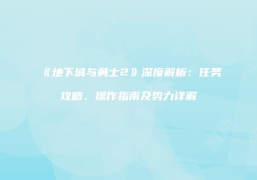 《地下城与勇士2》深度解析：任务攻略、操作指南及势力详解