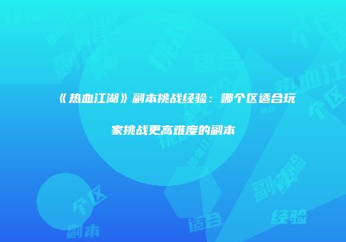 《热血江湖》副本挑战经验:哪个区适合玩家挑战更高难度的副本