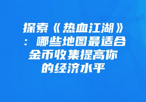 探索《热血江湖》：哪些地图最适合金币收集提高你的经济水平