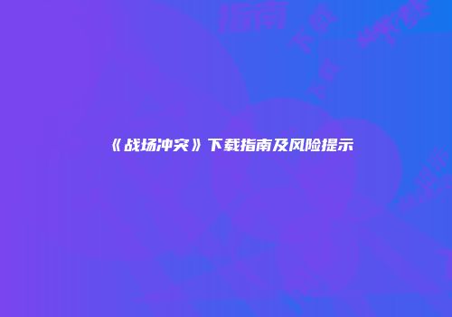 《战场冲突》下载指南及风险提示