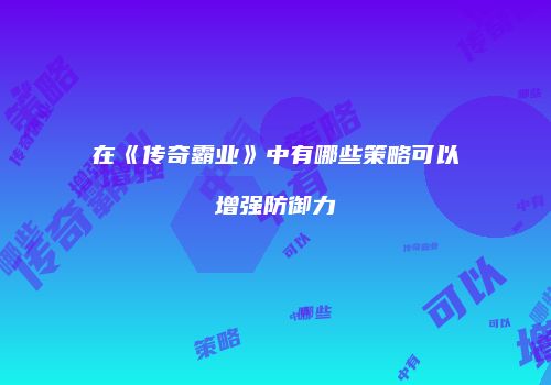 在《传奇霸业》中有哪些策略可以增强防御力