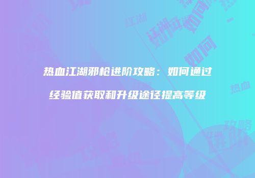 热血江湖邪枪进阶攻略：如何通过经验值获取和升级途径提高等级