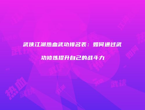 武侠江湖热血武功排名表:如何通过武功修炼提升自己的战斗力