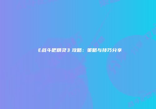 《战斗吧精灵》攻略：策略与技巧分享