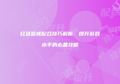 红色警戒配合技巧解析：提升游戏水平的必备攻略