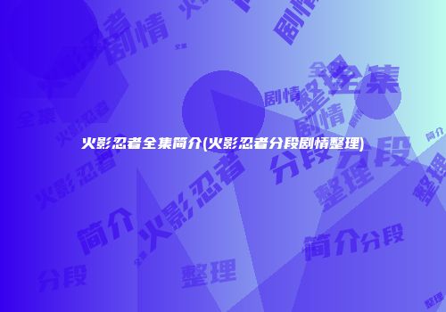火影忍者全集简介(火影忍者分段剧情整理)