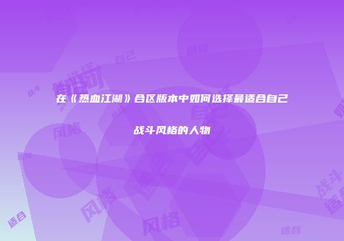 在《热血江湖》合区版本中如何选择最适合自己战斗风格的人物