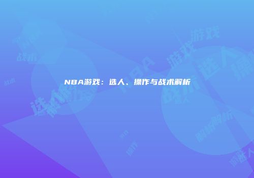 NBA游戏：选人、操作与战术解析