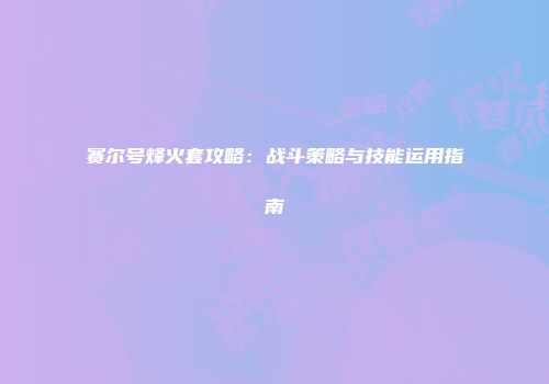 赛尔号烽火套攻略：战斗策略与技能运用指南