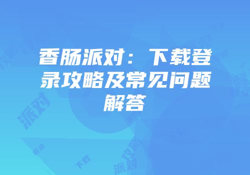 香肠派对：下载登录攻略及常见问题解答