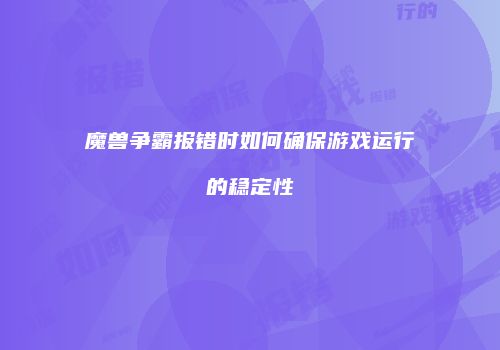 魔兽争霸报错时如何确保游戏运行的稳定性