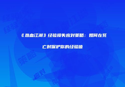 《热血江湖》经验损失应对策略：如何在死亡时保护你的经验值
