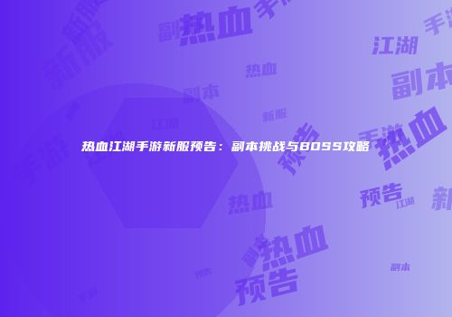 热血江湖手游新服预告：副本挑战与BOSS攻略