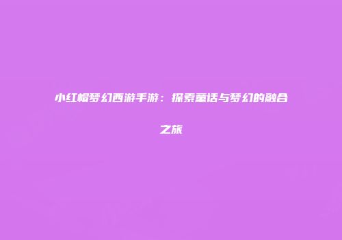 小红帽梦幻西游手游：探索童话与梦幻的融合之旅